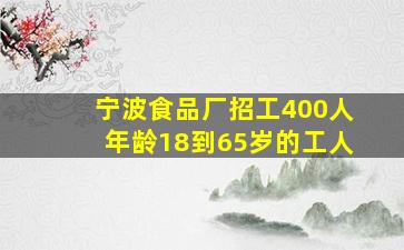 宁波食品厂招工400人年龄18到65岁的工人