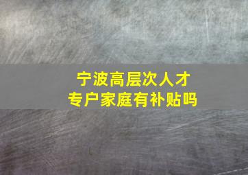 宁波高层次人才专户家庭有补贴吗