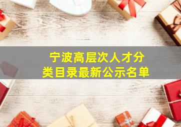 宁波高层次人才分类目录最新公示名单