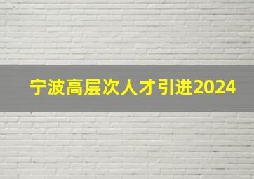 宁波高层次人才引进2024