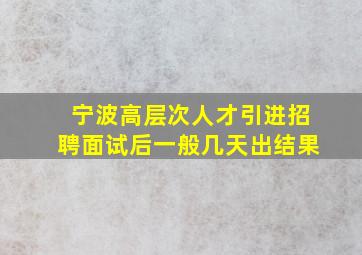 宁波高层次人才引进招聘面试后一般几天出结果