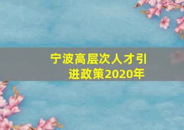 宁波高层次人才引进政策2020年