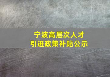 宁波高层次人才引进政策补贴公示