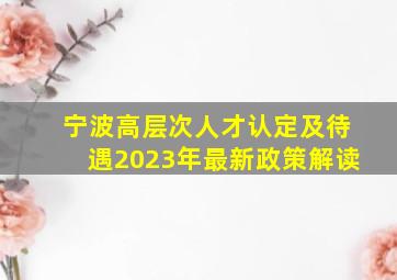 宁波高层次人才认定及待遇2023年最新政策解读