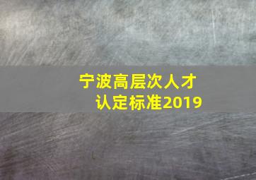 宁波高层次人才认定标准2019