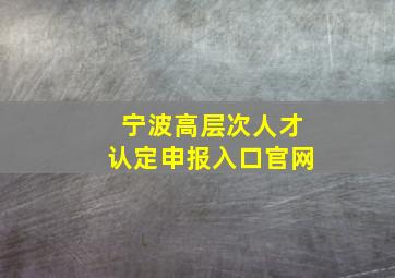 宁波高层次人才认定申报入口官网