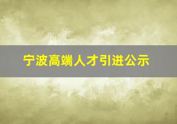 宁波高端人才引进公示