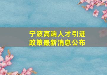 宁波高端人才引进政策最新消息公布