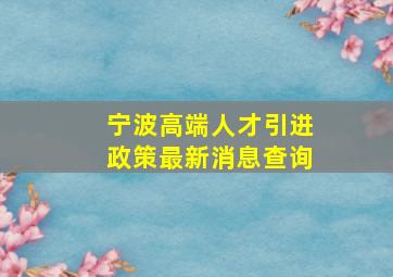 宁波高端人才引进政策最新消息查询