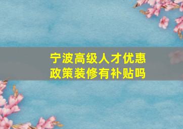 宁波高级人才优惠政策装修有补贴吗