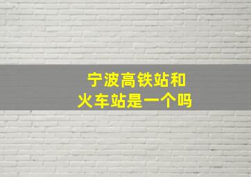 宁波高铁站和火车站是一个吗