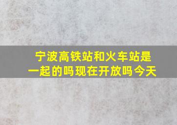 宁波高铁站和火车站是一起的吗现在开放吗今天