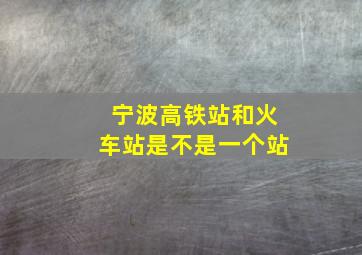 宁波高铁站和火车站是不是一个站