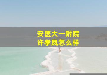 安医大一附院许孝凤怎么样