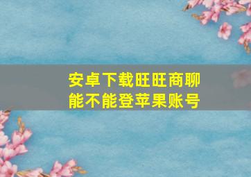 安卓下载旺旺商聊能不能登苹果账号