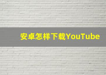 安卓怎样下载YouTube