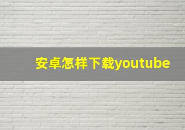 安卓怎样下载youtube