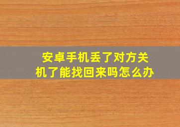 安卓手机丢了对方关机了能找回来吗怎么办