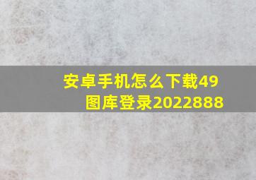 安卓手机怎么下载49图库登录2022888