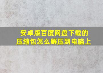 安卓版百度网盘下载的压缩包怎么解压到电脑上