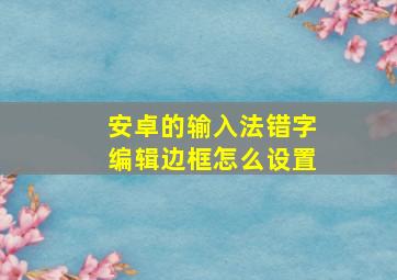 安卓的输入法错字编辑边框怎么设置