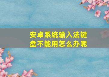 安卓系统输入法键盘不能用怎么办呢