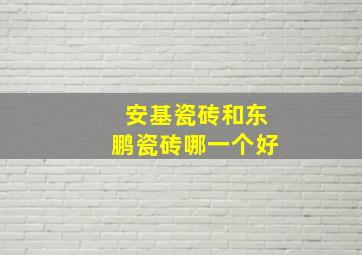 安基瓷砖和东鹏瓷砖哪一个好