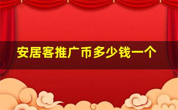 安居客推广币多少钱一个