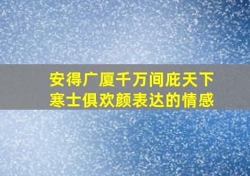 安得广厦千万间庇天下寒士俱欢颜表达的情感