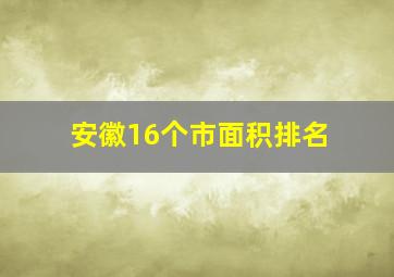 安徽16个市面积排名