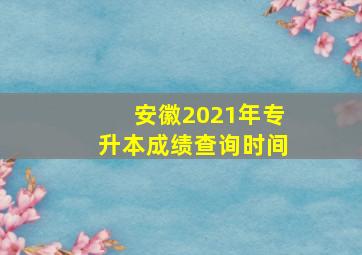 安徽2021年专升本成绩查询时间