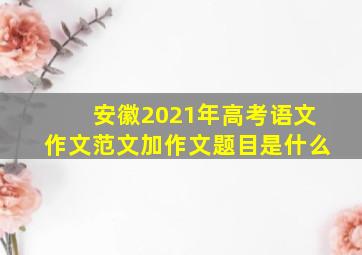 安徽2021年高考语文作文范文加作文题目是什么