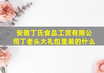 安徽丁氏食品工贸有限公司丁老头大礼包里装的什么