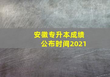 安徽专升本成绩公布时间2021