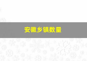 安徽乡镇数量