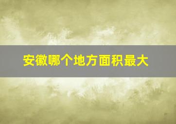 安徽哪个地方面积最大