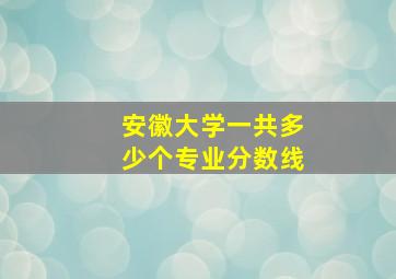 安徽大学一共多少个专业分数线