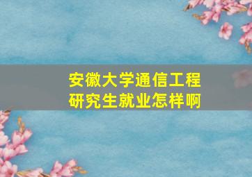 安徽大学通信工程研究生就业怎样啊