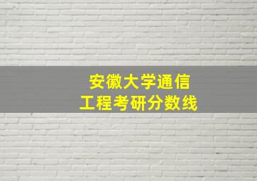 安徽大学通信工程考研分数线