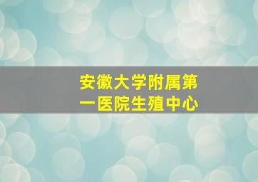 安徽大学附属第一医院生殖中心