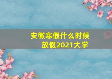 安徽寒假什么时候放假2021大学