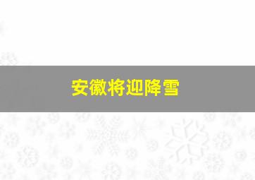 安徽将迎降雪