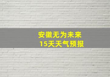 安徽无为未来15天天气预报