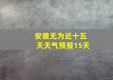 安徽无为近十五天天气预报15天