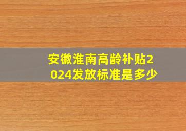 安徽淮南高龄补贴2024发放标准是多少