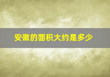 安徽的面积大约是多少