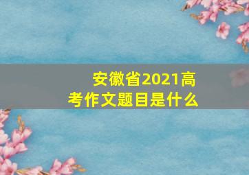 安徽省2021高考作文题目是什么