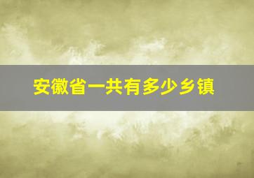 安徽省一共有多少乡镇