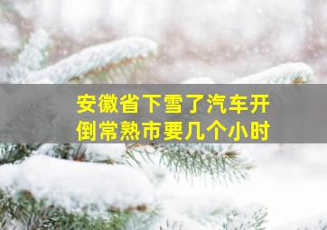 安徽省下雪了汽车开倒常熟市要几个小时