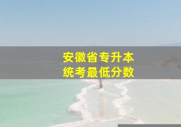 安徽省专升本统考最低分数